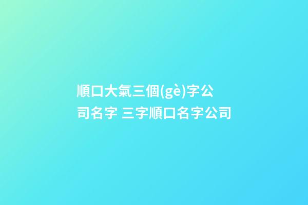 順口大氣三個(gè)字公司名字 三字順口名字公司-第1張-公司起名-玄機(jī)派